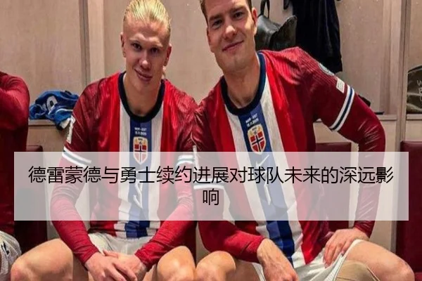德雷蒙德与勇士续约进展对球队未来的深远影响