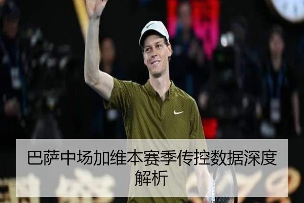 巴萨中场加维本赛季传控数据深度解析